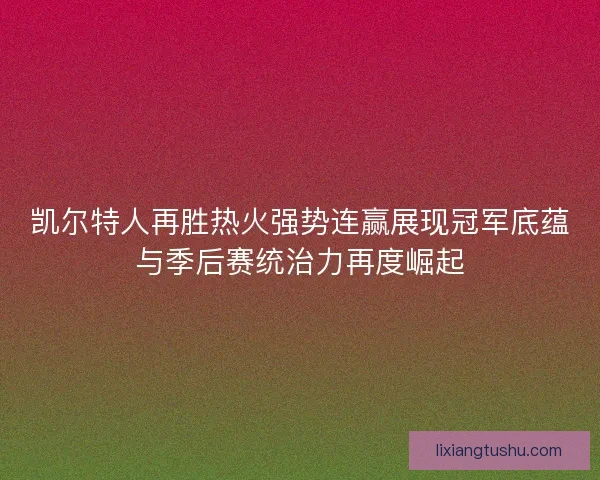 凯尔特人再胜热火强势连赢展现冠军底蕴与季后赛统治力再度崛起
