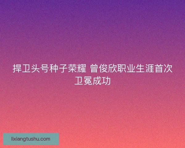 捍卫头号种子荣耀 曾俊欣职业生涯首次卫冕成功