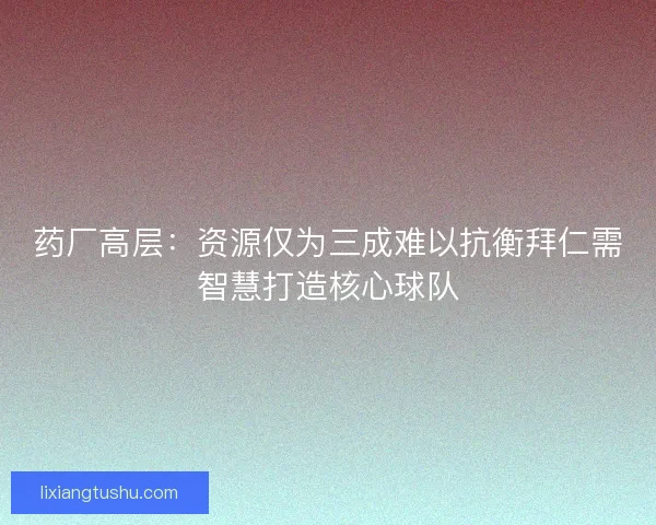 药厂高层：资源仅为三成难以抗衡拜仁需智慧打造核心球队