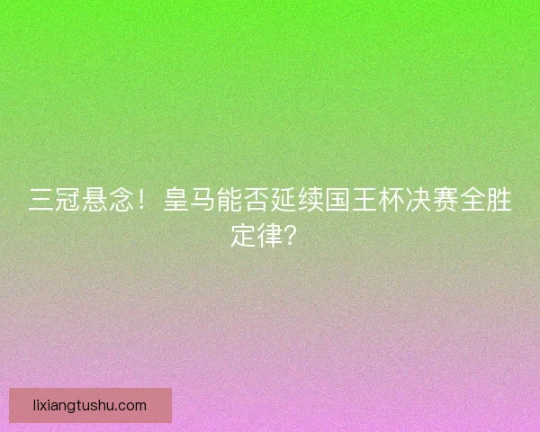 三冠悬念！皇马能否延续国王杯决赛全胜定律？
