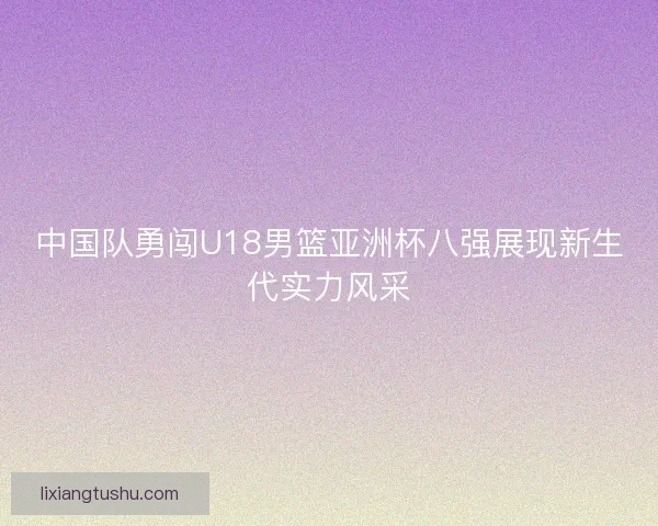 中国队勇闯U18男篮亚洲杯八强展现新生代实力风采