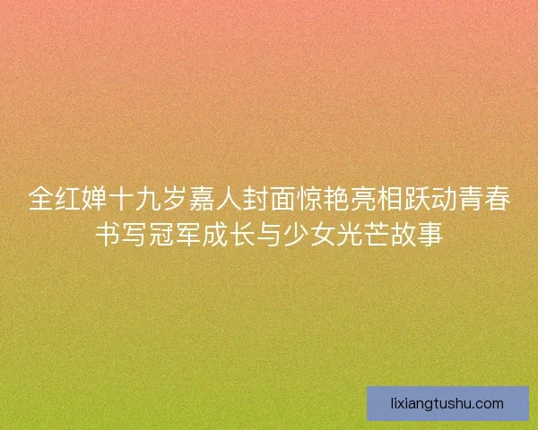 全红婵十九岁嘉人封面惊艳亮相跃动青春书写冠军成长与少女光芒故事