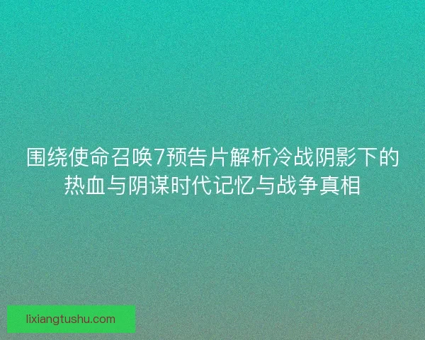 围绕使命召唤7预告片解析冷战阴影下的热血与阴谋时代记忆与战争真相 围绕使命召唤7预告片解析冷战阴影下的热血与阴谋时代记忆与战争真相