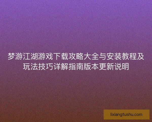 梦游江湖游戏下载攻略大全与安装教程及玩法技巧详解指南版本更新说明