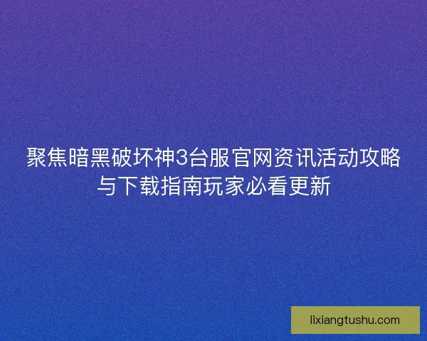 聚焦暗黑破坏神3台服官网资讯活动攻略与下载指南玩家必看更新