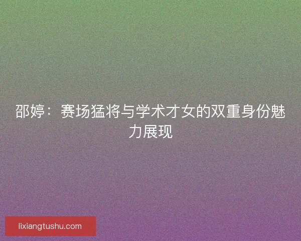 邵婷：赛场猛将与学术才女的双重身份魅力展现