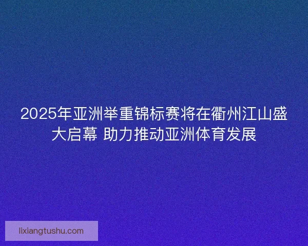 2025年亚洲举重锦标赛将在衢州江山盛大启幕 助力推动亚洲体育发展