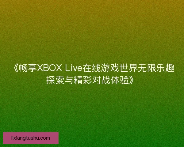 《畅享XBOX Live在线游戏世界无限乐趣探索与精彩对战体验》