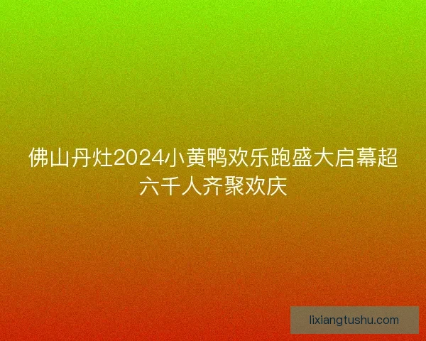 佛山丹灶2024小黄鸭欢乐跑盛大启幕超六千人齐聚欢庆 佛山丹灶2024小黄鸭欢乐跑盛大启幕超六千人齐聚欢庆