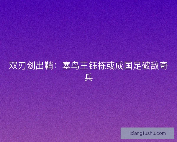 双刃剑出鞘：塞鸟王钰栋或成国足破敌奇兵