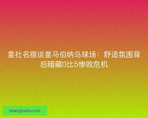 皇社名宿谈皇马伯纳乌球场：舒适氛围背后暗藏0比5惨败危机