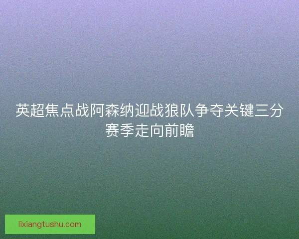英超焦点战阿森纳迎战狼队争夺关键三分赛季走向前瞻