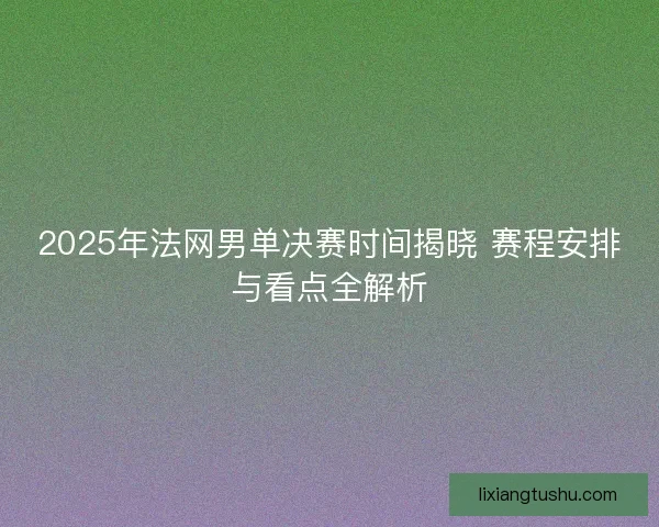 2025年法网男单决赛时间揭晓 赛程安排与看点全解析 2025年法网男单决赛时间揭晓 赛程安排与看点全解析