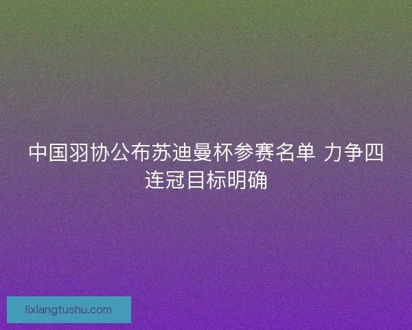中国羽协公布苏迪曼杯参赛名单 力争四连冠目标明确 中国羽协公布苏迪曼杯参赛名单 力争四连冠目标明确