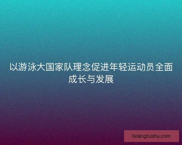 以游泳大国家队理念促进年轻运动员全面成长与发展