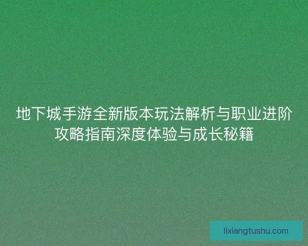 地下城手游全新版本玩法解析与职业进阶攻略指南深度体验与成长秘籍