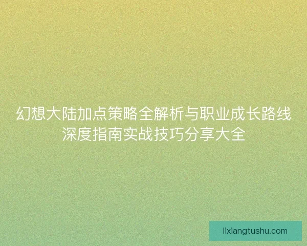 幻想大陆加点策略全解析与职业成长路线深度指南实战技巧分享大全