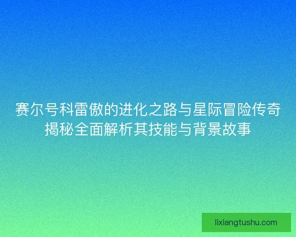 赛尔号科雷傲的进化之路与星际冒险传奇揭秘全面解析其技能与背景故事 赛尔号科雷傲的进化之路与星际冒险传奇揭秘全面解析其技能与背景故事