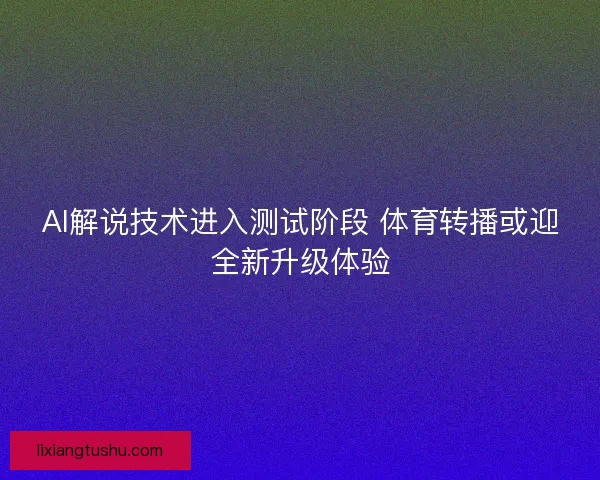 AI解说技术进入测试阶段 体育转播或迎全新升级体验 AI解说技术进入测试阶段 体育转播或迎全新升级体验