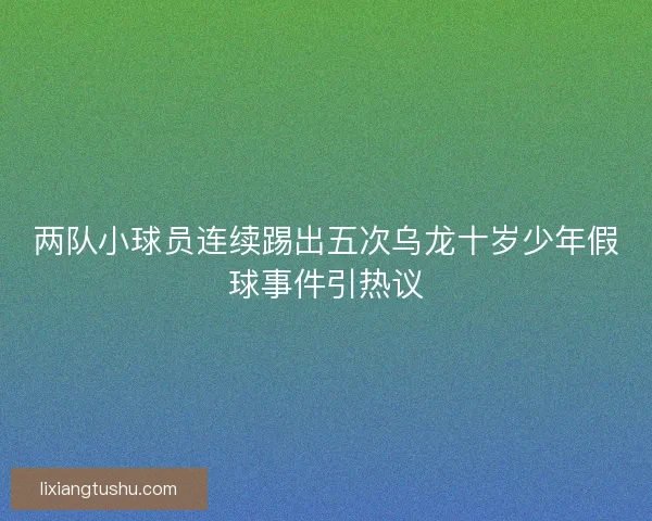 两队小球员连续踢出五次乌龙十岁少年假球事件引热议 两队小球员连续踢出五次乌龙十岁少年假球事件引热议