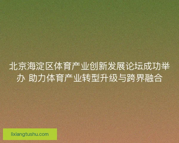 北京海淀区体育产业创新发展论坛成功举办 助力体育产业转型升级与跨界融合 北京海淀区体育产业创新发展论坛成功举办 助力体育产业转型升级与跨界融合