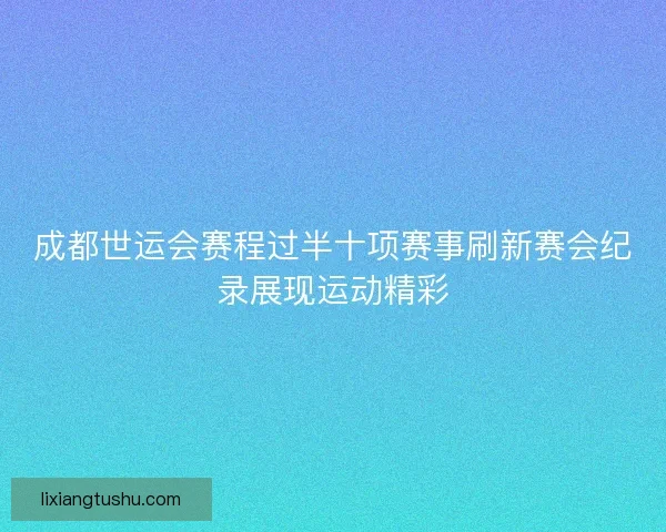 成都世运会赛程过半十项赛事刷新赛会纪录展现运动精彩 成都世运会赛程过半十项赛事刷新赛会纪录展现运动精彩