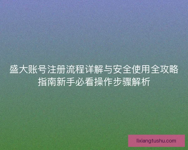 盛大账号注册流程详解与安全使用全攻略指南新手必看操作步骤解析