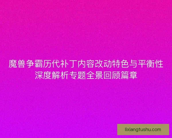 魔兽争霸历代补丁内容改动特色与平衡性深度解析专题全景回顾篇章