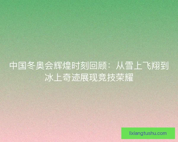 中国冬奥会辉煌时刻回顾：从雪上飞翔到冰上奇迹展现竞技荣耀
