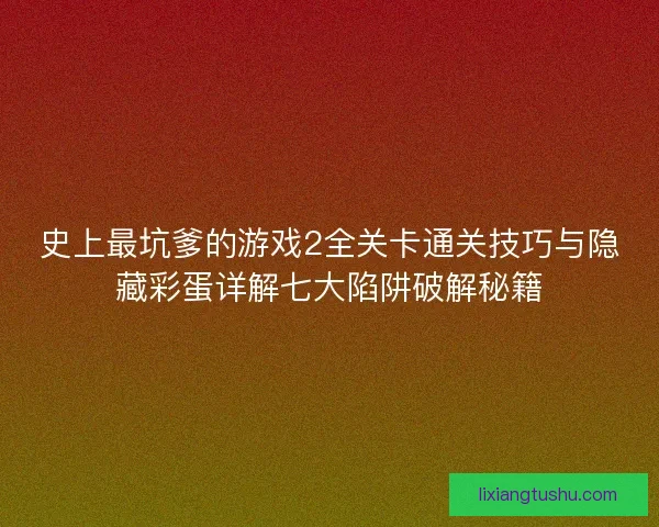 史上最坑爹的游戏2全关卡通关技巧与隐藏彩蛋详解七大陷阱破解秘籍 史上最坑爹的游戏2全关卡通关技巧与隐藏彩蛋详解七大陷阱破解秘籍