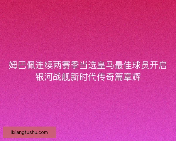 姆巴佩连续两赛季当选皇马最佳球员开启银河战舰新时代传奇篇章辉
