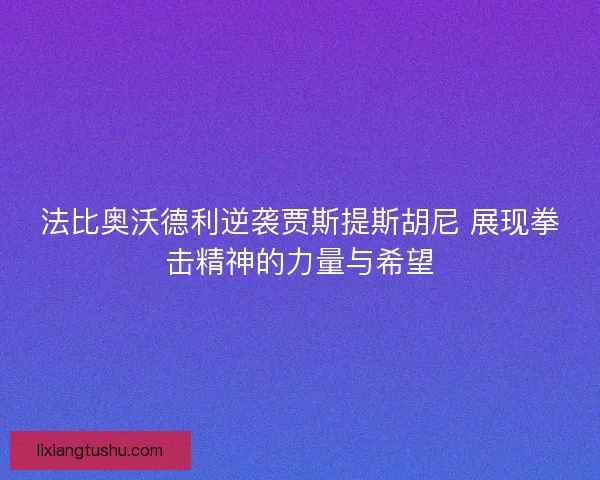 法比奥沃德利逆袭贾斯提斯胡尼 展现拳击精神的力量与希望