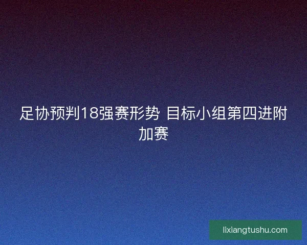 足协预判18强赛形势 目标小组第四进附加赛