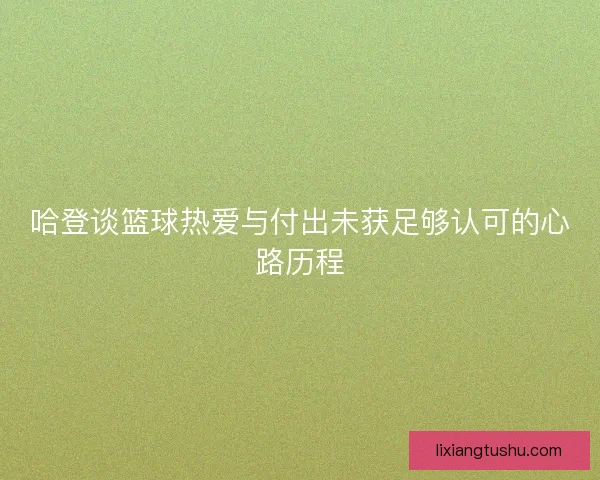 哈登谈篮球热爱与付出未获足够认可的心路历程