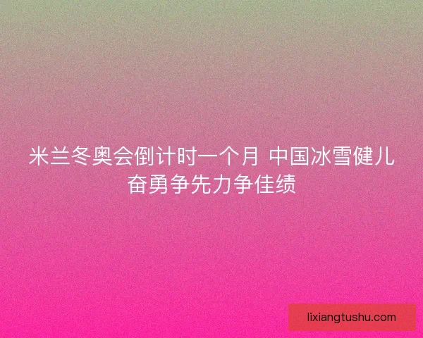 米兰冬奥会倒计时一个月 中国冰雪健儿奋勇争先力争佳绩