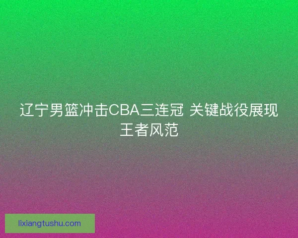 辽宁男篮冲击CBA三连冠 关键战役展现王者风范