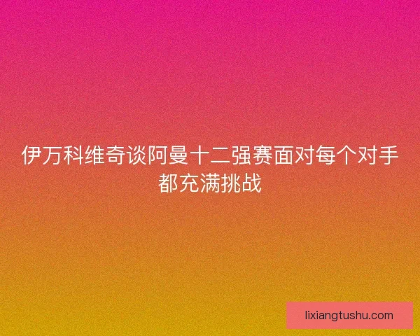 伊万科维奇谈阿曼十二强赛面对每个对手都充满挑战