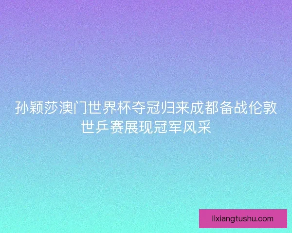 孙颖莎澳门世界杯夺冠归来成都备战伦敦世乒赛展现冠军风采