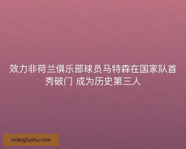 效力非荷兰俱乐部球员马特森在国家队首秀破门 成为历史第三人