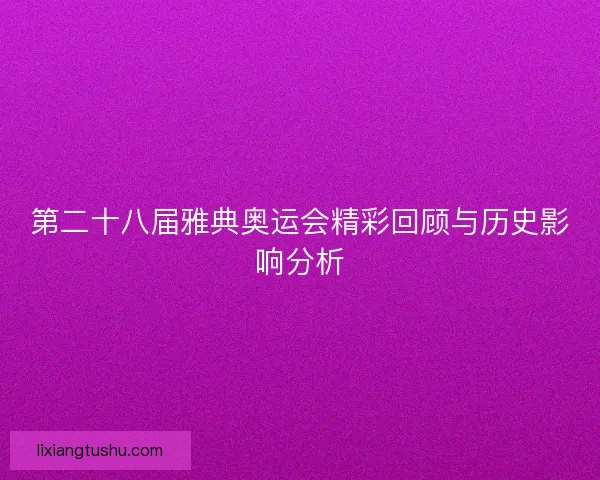 第二十八届雅典奥运会精彩回顾与历史影响分析