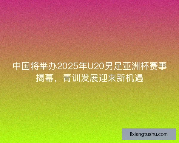 中国将举办2025年U20男足亚洲杯赛事揭幕,青训发展迎来新机遇 中国将举办2025年U20男足亚洲杯赛事揭幕,青训发展迎来新机遇