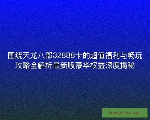 围绕天龙八部32888卡的超值福利与畅玩攻略全解析最新版豪华权益深度揭秘 围绕天龙八部32888卡的超值福利与畅玩攻略全解析最新版豪华权益深度揭秘