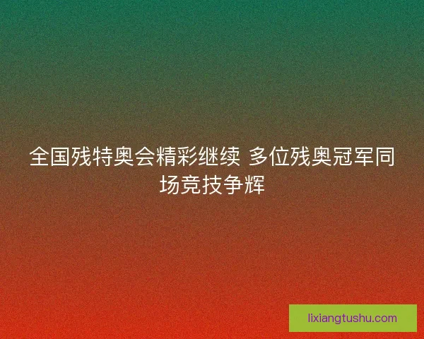 全国残特奥会精彩继续 多位残奥冠军同场竞技争辉 全国残特奥会精彩继续 多位残奥冠军同场竞技争辉